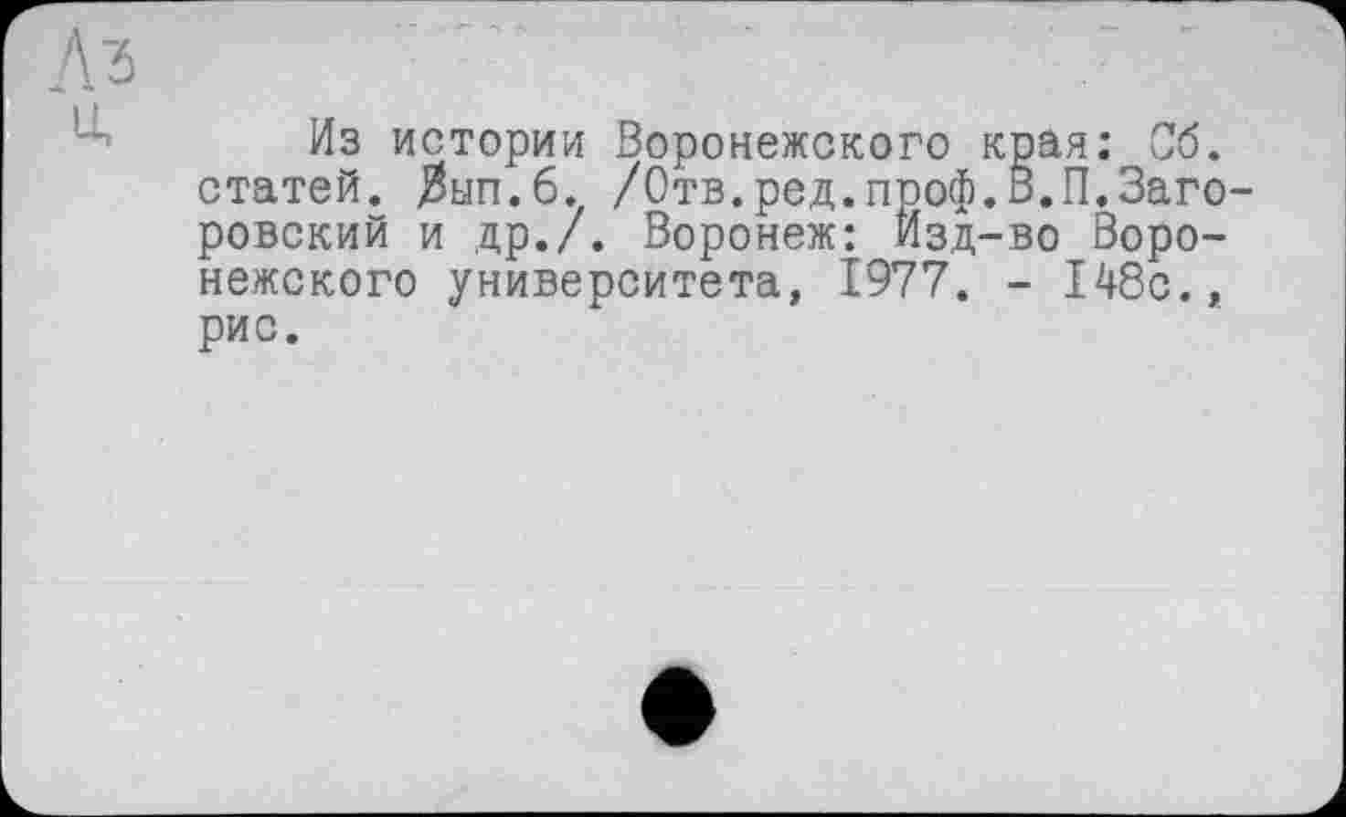 ﻿Л 2
Из истории Воронежского края: Об. статей. Зып.б. /Отв.ред.проф.В.П.Заго-ровский и др./. Воронеж: Изд-во Воронежского университета, 1977. - 148с., рис.